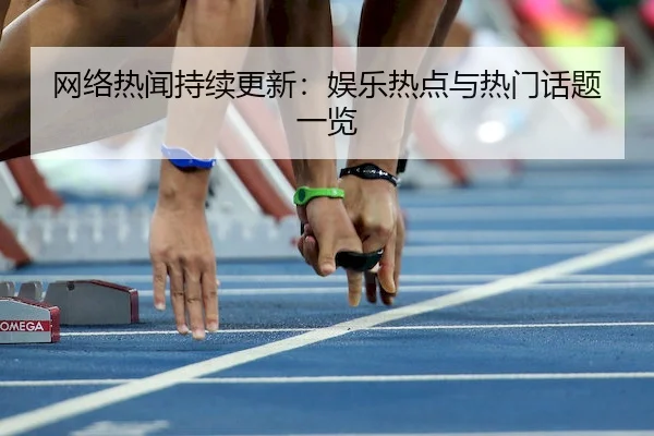 网络热闻持续更新：娱乐热点与热门话题一览